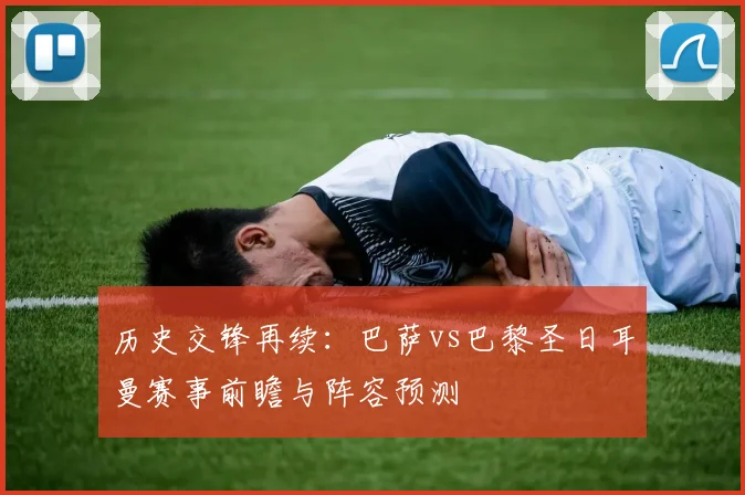 历史交锋再续：巴萨vs巴黎圣日耳曼赛事前瞻与阵容预测