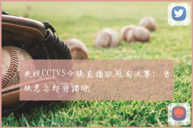 央视CCTV5今晚直播欧冠淘汰赛：晋级悬念即将揭晓
