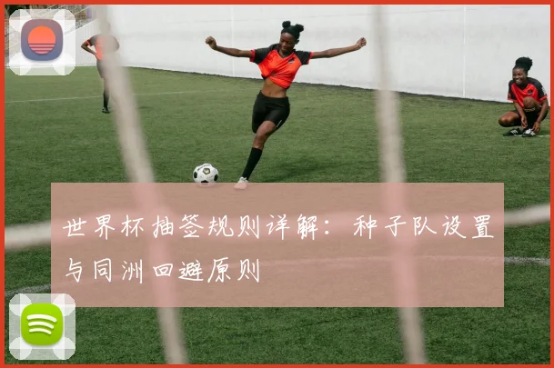 世界杯抽签规则详解：种子队设置与同洲回避原则