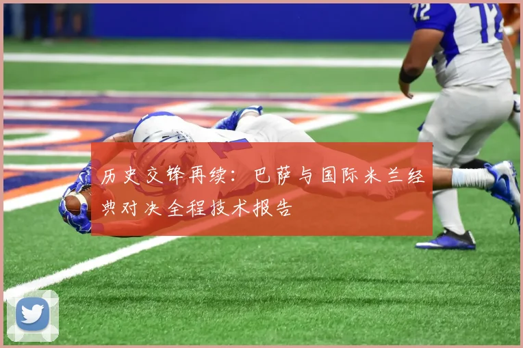 历史交锋再续：巴萨与国际米兰经典对决全程技术报告