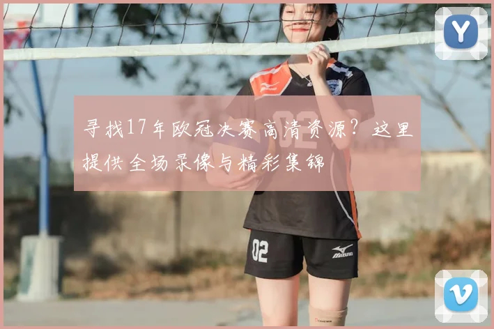 寻找17年欧冠决赛高清资源？这里提供全场录像与精彩集锦