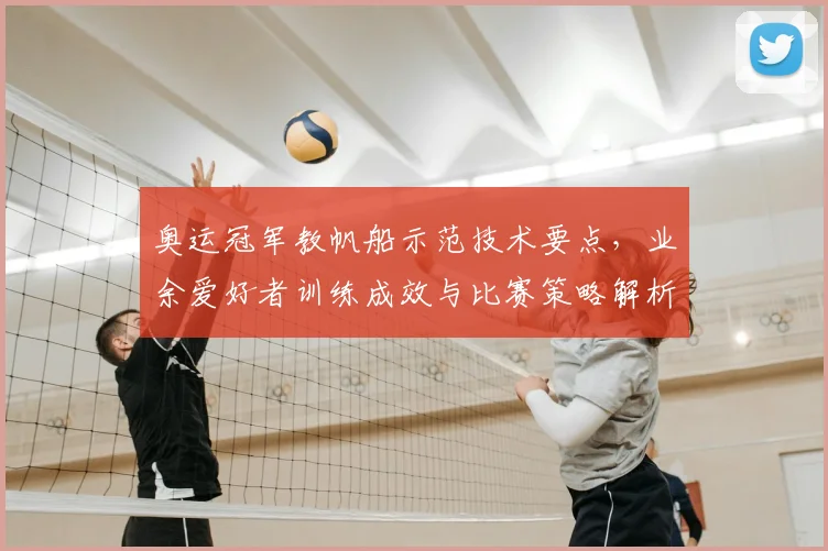 奥运冠军教帆船示范技术要点，业余爱好者训练成效与比赛策略解析