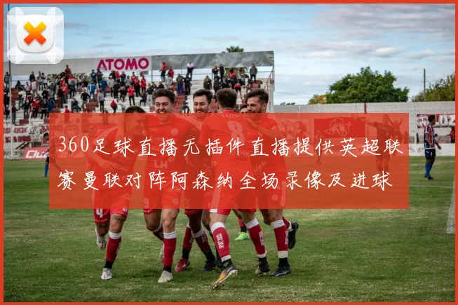 360足球直播无插件直播提供英超联赛曼联对阵阿森纳全场录像及进球集锦