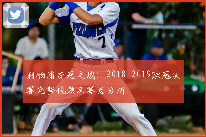 利物浦夺冠之战：2018-2019欧冠决赛完整视频及赛后分析
