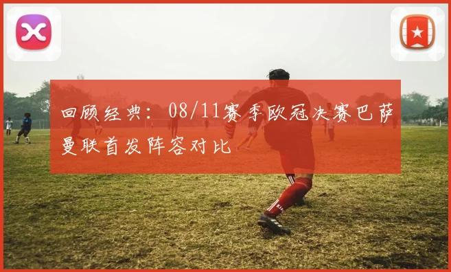 回顾经典：08/11赛季欧冠决赛巴萨曼联首发阵容对比